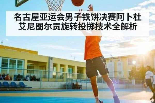 名古屋亚运会男子铁饼决赛阿卜杜艾尼图尔贡旋转投掷技术全解析