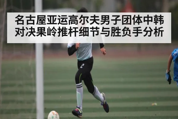 名古屋亚运高尔夫男子团体中韩对决果岭推杆细节与胜负手分析